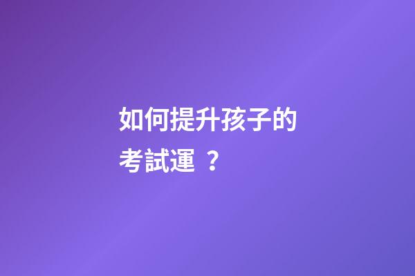 如何提升孩子的考試運？